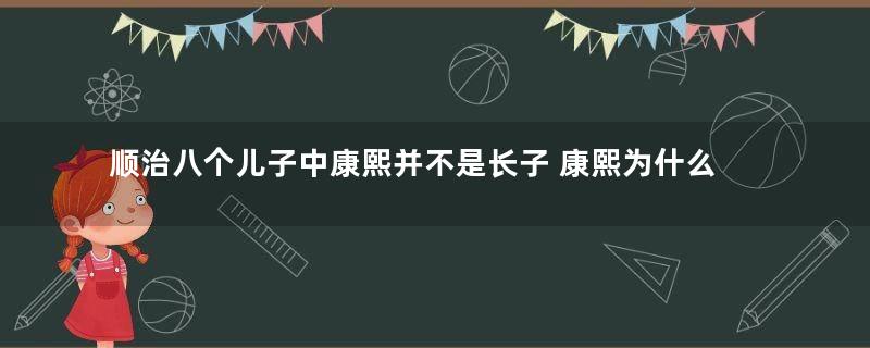 顺治八个儿子中康熙并不是长子 康熙为什么还能继承皇位